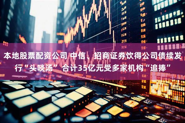 本地股票配资公司 中信、招商证券饮得公司债续发行“头啖汤” 合计35亿元受多家机构“追捧”