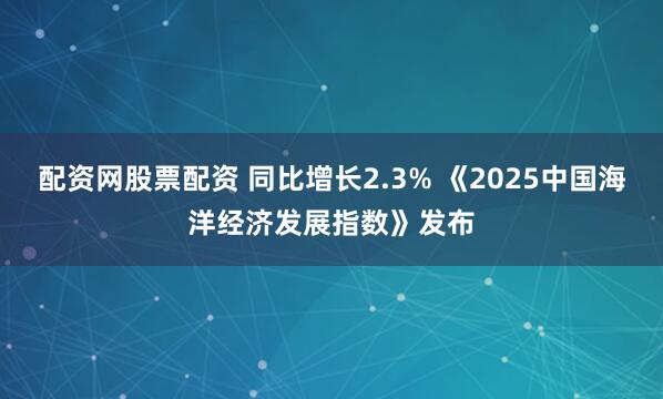 配资网股票配资 同比增长2.3% 《2025中国海洋经济发展指数》发布