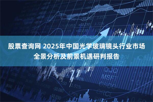 股票查询网 2025年中国光学玻璃镜头行业市场全景分析及前景机遇研判报告