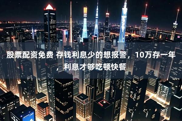 股票配资免费 存钱利息少的想报警，10万存一年，利息才够吃顿快餐