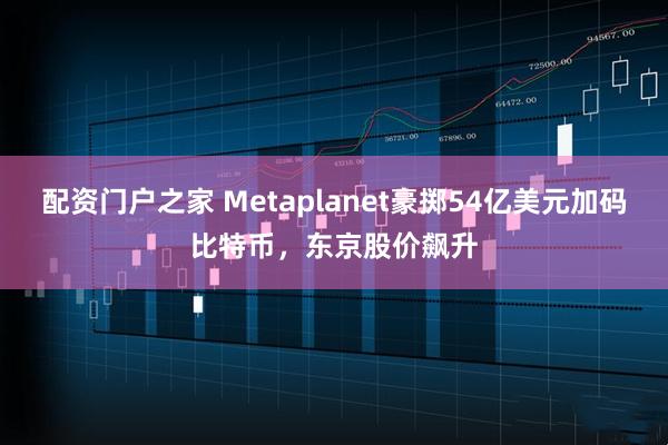 配资门户之家 Metaplanet豪掷54亿美元加码比特币，东京股价飙升