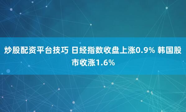炒股配资平台技巧 日经指数收盘上涨0.9% 韩国股市收涨1.6%