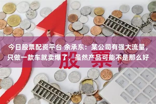 今日股票配资平台 余承东：某公司有强大流量，只做一款车就卖爆了，虽然产品可能不是那么好