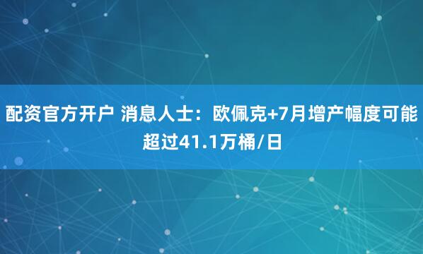 配资官方开户 消息人士：欧佩克+7月增产幅度可能超过41.1万桶/日