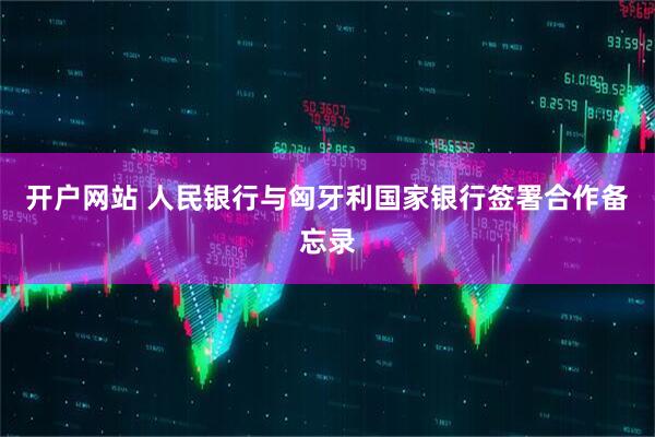 开户网站 人民银行与匈牙利国家银行签署合作备忘录