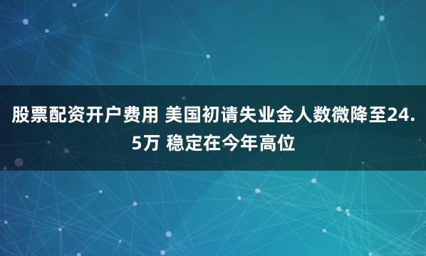 股票配资开户费用 美国初请失业金人数微降至24.5万 稳定在今年高位