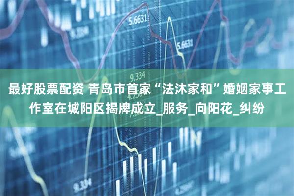 最好股票配资 青岛市首家“法沐家和”婚姻家事工作室在城阳区揭牌成立_服务_向阳花_纠纷