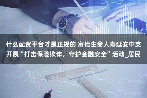 什么配资平台才是正规的 富德生命人寿延安中支开展“打击保险欺诈，守护金融安全”活动_居民