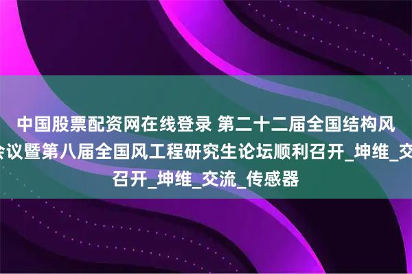 中国股票配资网在线登录 第二十二届全国结构风工程学术会议暨第八届全国风工程研究生论坛顺利召开_坤维_交流_传感器