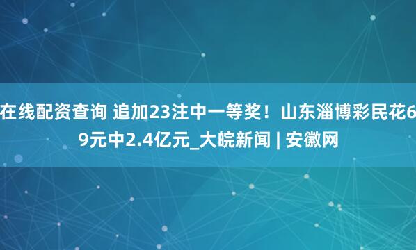 在线配资查询 追加23注中一等奖！山东淄博彩民花69元中2.4亿元_大皖新闻 | 安徽网