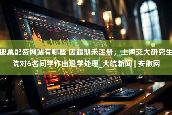 股票配资网站有哪些 因超期未注册，上海交大研究生院对6名同学作出退学处理_大皖新闻 | 安徽网