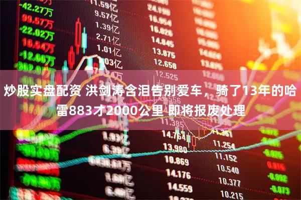 炒股实盘配资 洪剑涛含泪告别爱车，骑了13年的哈雷883才2000公里 即将报废处理