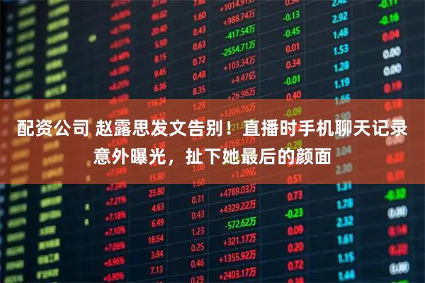 配资公司 赵露思发文告别！直播时手机聊天记录意外曝光，扯下她最后的颜面