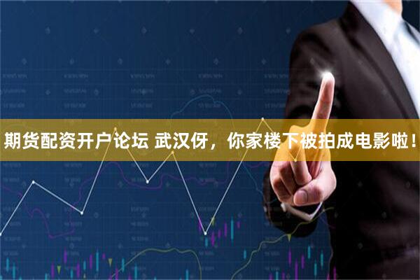 期货配资开户论坛 武汉伢，你家楼下被拍成电影啦！