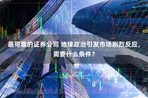 最可靠的证券公司 地缘政治引发市场剧烈反应，需要什么条件？