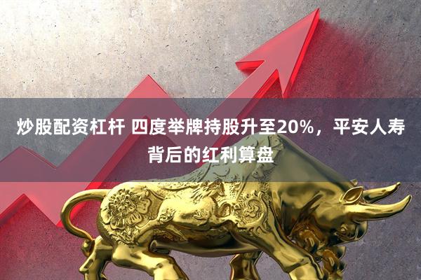 炒股配资杠杆 四度举牌持股升至20%，平安人寿背后的红利算盘