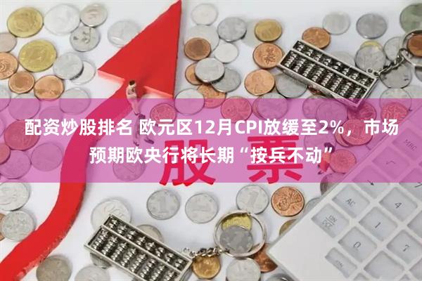 配资炒股排名 欧元区12月CPI放缓至2%，市场预期欧央行将长期“按兵不动”
